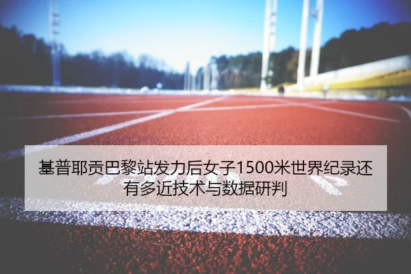 基普耶贡巴黎站发力后女子1500米世界纪录还有多近技术与数据研判