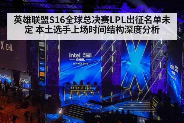 英雄联盟S16全球总决赛LPL出征名单未定 本土选手上场时间结构深度分析