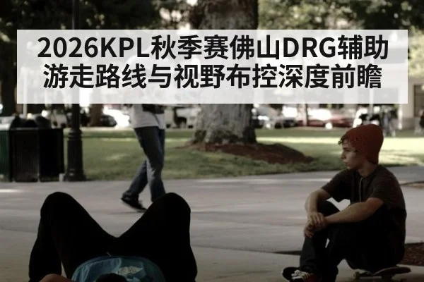 2026KPL秋季赛佛山DRG辅助游走路线与视野布控深度前瞻